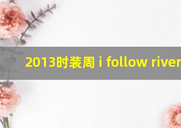 2013时装周 i follow rivers